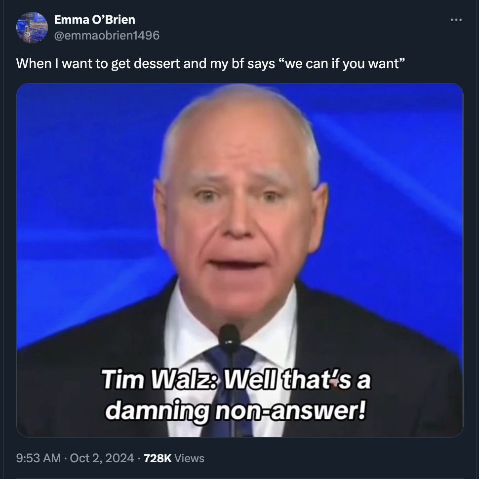 Tim Walz - Emma O'Brien When I want to get dessert and my bf says "we can if you want" Tim Walz Well that's a damning nonanswer! Views